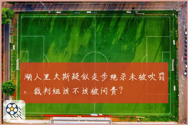湖人里夫斯疑似走步绝杀未被吹罚，裁判组该不该被问责？