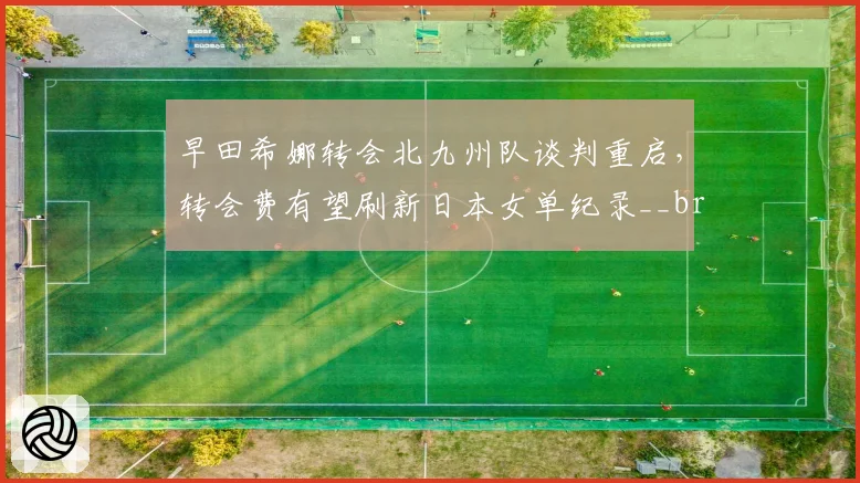 早田希娜转会北九州队谈判重启，转会费有望刷新日本女单纪录__br_