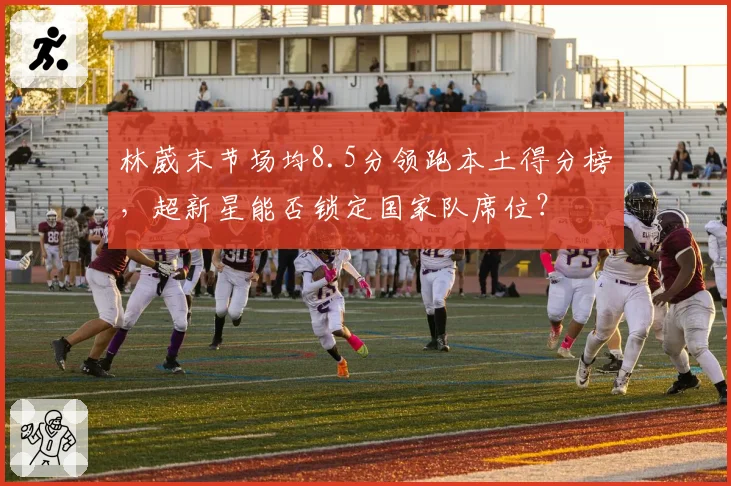 林葳末节场均8.5分领跑本土得分榜，超新星能否锁定国家队席位？