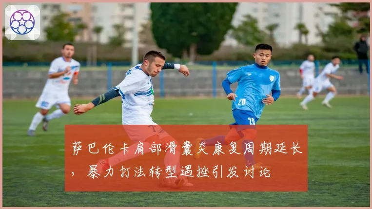 萨巴伦卡肩部滑囊炎康复周期延长，暴力打法转型遇挫引发讨论