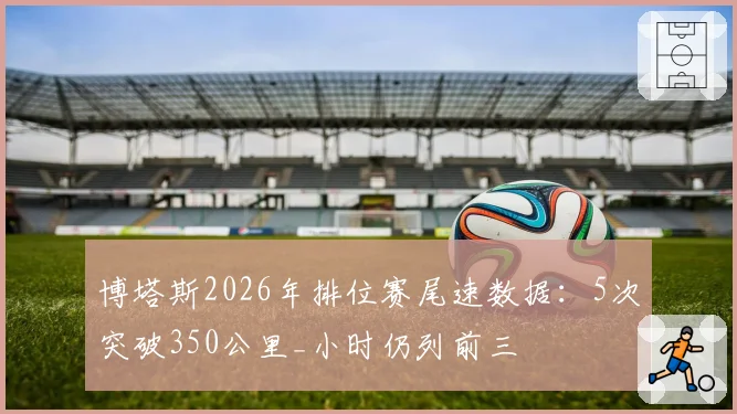 博塔斯2026年排位赛尾速数据：5次突破350公里_小时仍列前三