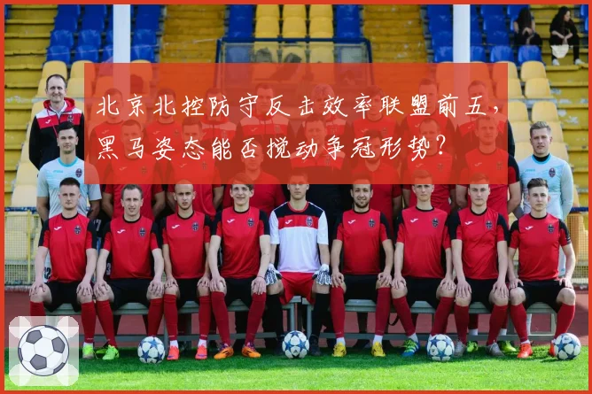 北京北控防守反击效率联盟前五，黑马姿态能否搅动争冠形势？