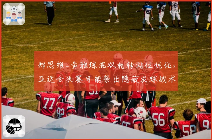 郑思维_黄雅琼混双轮转站位优化,亚运会决赛可能祭出隐蔽发球战术
