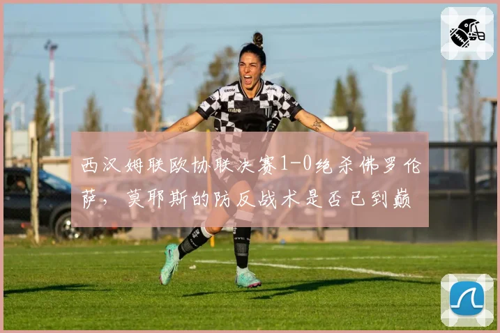 西汉姆联欧协联决赛1-0绝杀佛罗伦萨，莫耶斯的防反战术是否已到巅峰？