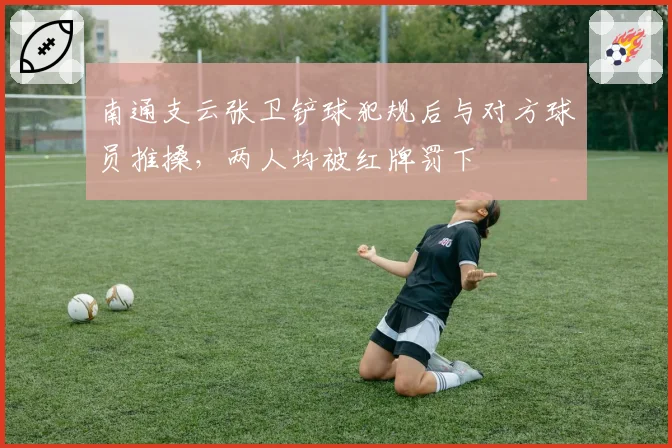 南通支云张卫铲球犯规后与对方球员推搡，两人均被红牌罚下