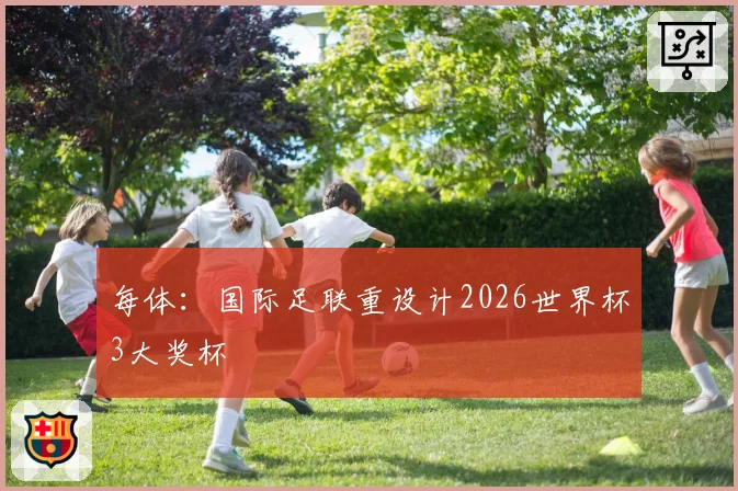 每体：国际足联重设计2026世界杯3大奖杯