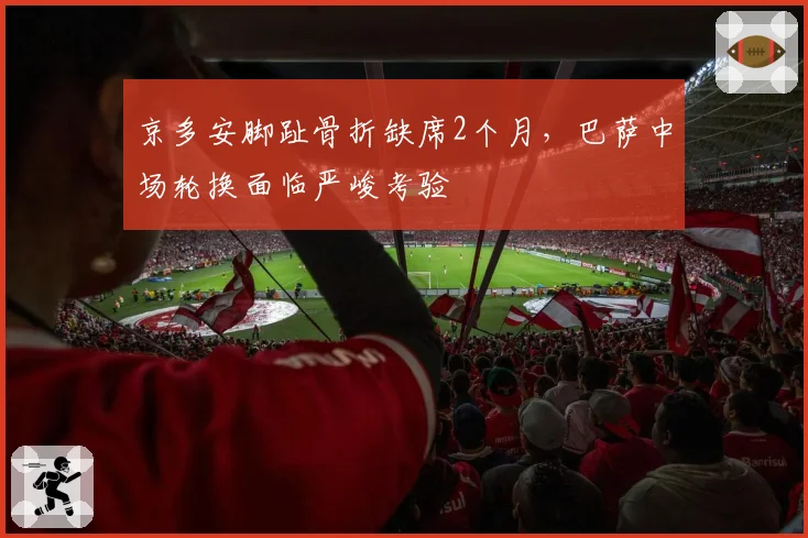 京多安脚趾骨折缺席2个月,巴萨中场轮换面临严峻考验