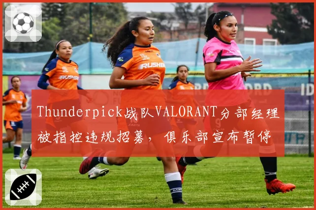 Thunderpick战队VALORANT分部经理被指控违规招募,俱乐部宣布暂停其职务