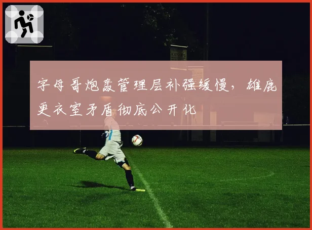 字母哥炮轰管理层补强缓慢，雄鹿更衣室矛盾彻底公开化