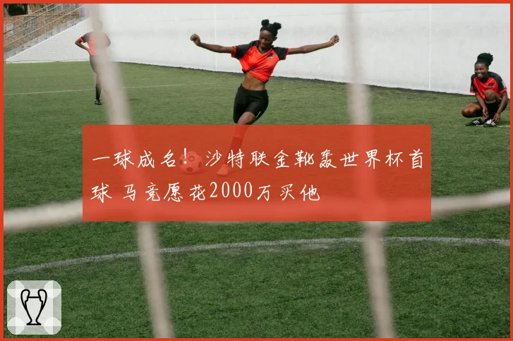 一球成名！沙特联金靴轰世界杯首球 马竞愿花2000万买他