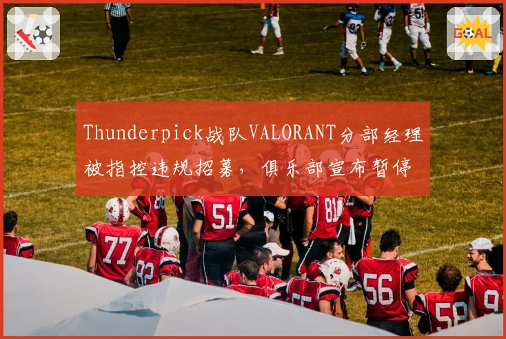 Thunderpick战队VALORANT分部经理被指控违规招募,俱乐部宣布暂停其职务